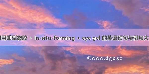 眼用即型凝胶 + in-situ-forming + eye gel 的英语短句与例句大全