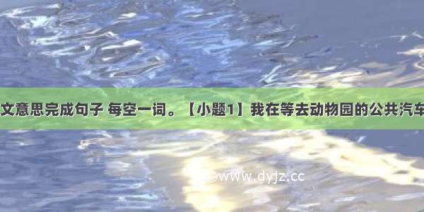 根据所给中文意思完成句子 每空一词。【小题1】我在等去动物园的公共汽车。I am wa